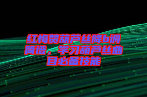 紅梅贊葫蘆絲降b調(diào)簡(jiǎn)譜，學(xué)習(xí)葫蘆絲曲目必備技能