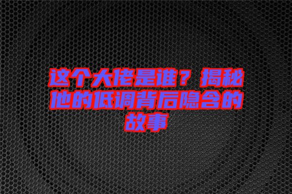 這個大佬是誰？揭秘他的低調背后隱含的故事