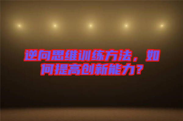 逆向思維訓(xùn)練方法，如何提高創(chuàng)新能力？