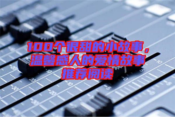 100個(gè)很甜的小故事，溫馨感人的愛情故事推薦閱讀