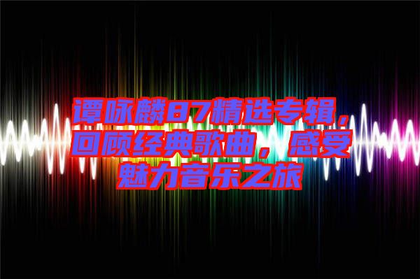 譚詠麟87精選專(zhuān)輯，回顧經(jīng)典歌曲，感受魅力音樂(lè)之旅