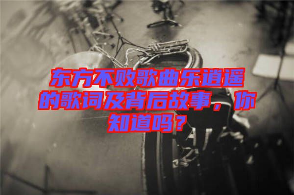 東方不敗歌曲樂逍遙的歌詞及背后故事，你知道嗎？
