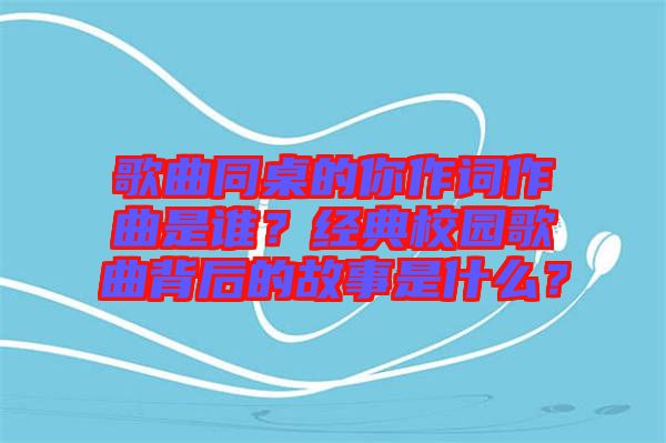 歌曲同桌的你作詞作曲是誰？經(jīng)典校園歌曲背后的故事是什么？