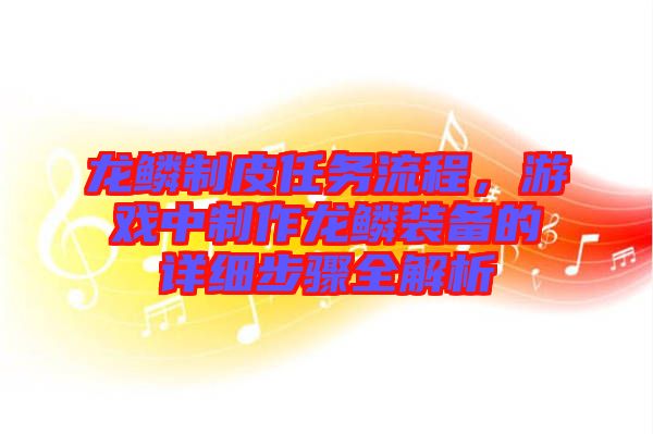 龍鱗制皮任務(wù)流程，游戲中制作龍鱗裝備的詳細(xì)步驟全解析