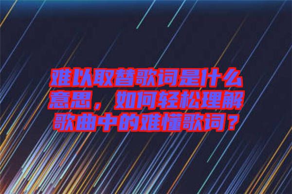 難以取替歌詞是什么意思，如何輕松理解歌曲中的難懂歌詞？