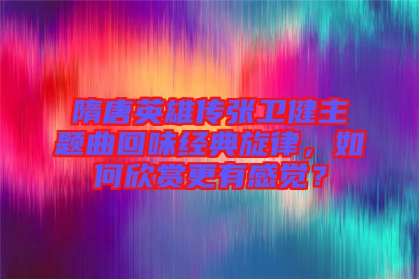 隋唐英雄傳張衛(wèi)健主題曲回味經(jīng)典旋律，如何欣賞更有感覺？
