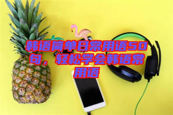 韓語簡單日常用語50句，輕松學(xué)會韓語常用語