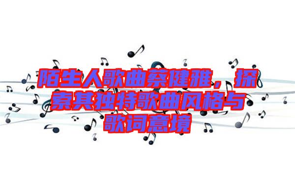 陌生人歌曲蔡健雅，探索其獨(dú)特歌曲風(fēng)格與歌詞意境