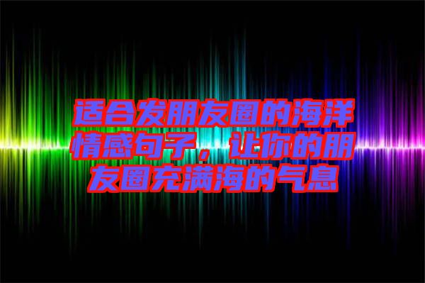 適合發(fā)朋友圈的海洋情感句子，讓你的朋友圈充滿海的氣息