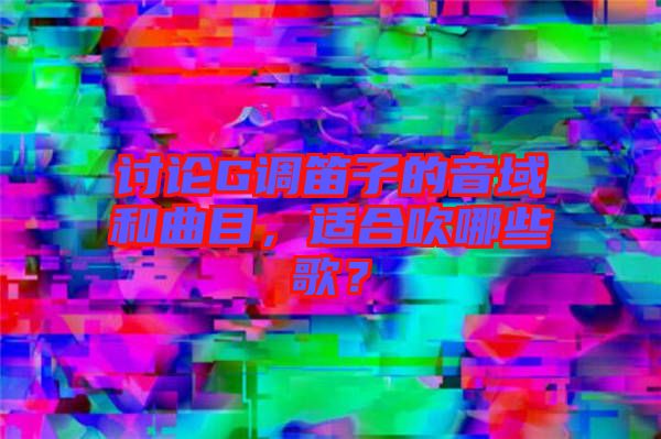討論G調(diào)笛子的音域和曲目，適合吹哪些歌？