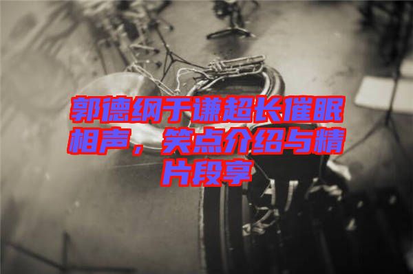 郭德綱于謙超長(zhǎng)催眠相聲，笑點(diǎn)介紹與精片段享