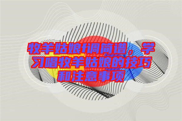 牧羊姑娘f調(diào)簡譜，學(xué)習(xí)唱牧羊姑娘的技巧和注意事項(xiàng)