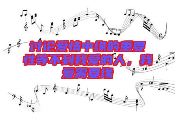 討論愛情中緣的重要性等不到我愛的人，我愛需要緣