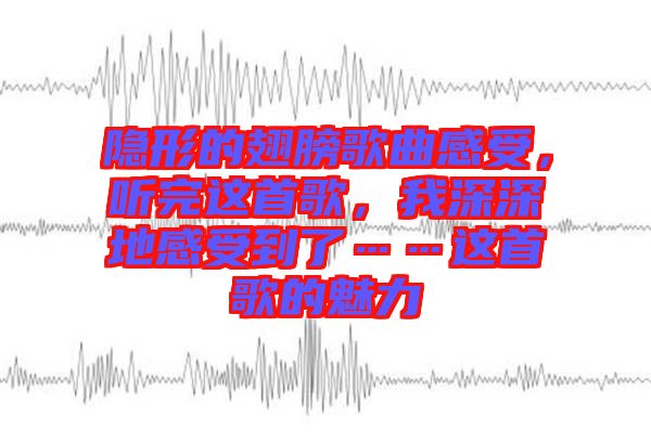 隱形的翅膀歌曲感受，聽完這首歌，我深深地感受到了……這首歌的魅力