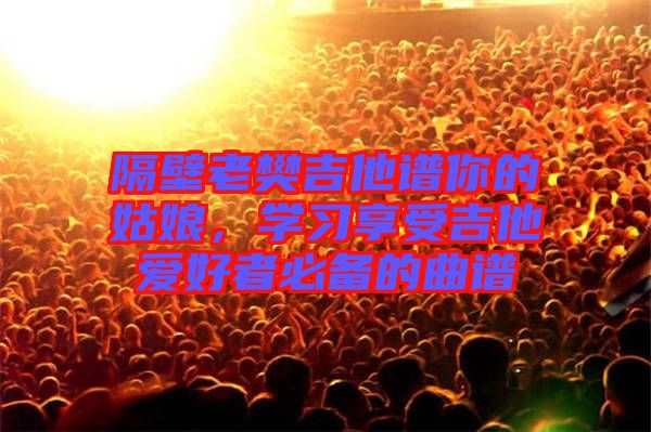 隔壁老樊吉他譜你的姑娘，學習享受吉他愛好者必備的曲譜