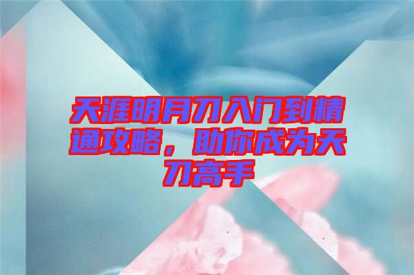 天涯明月刀入門到精通攻略，助你成為天刀高手
