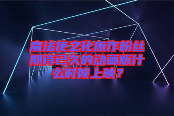 魔法使之化原作粉絲期待已久的動(dòng)畫版什么時(shí)候上映？