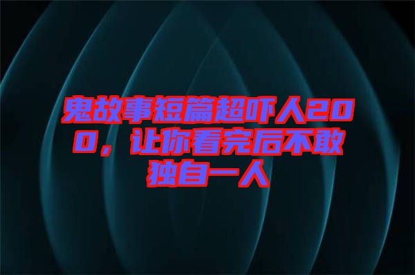 鬼故事短篇超嚇人200，讓你看完后不敢獨(dú)自一人