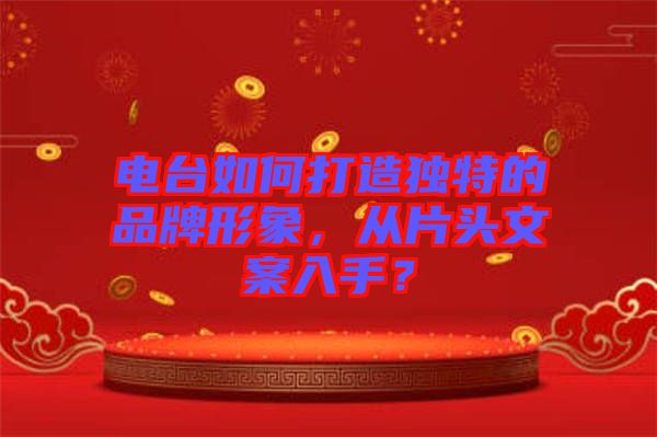 電臺(tái)如何打造獨(dú)特的品牌形象，從片頭文案入手？