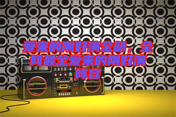 愛(ài)來(lái)的剛好演全部，全網(wǎng)最全愛(ài)來(lái)的剛好演陣容