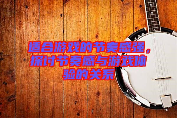 適合游戲的節(jié)奏感強(qiáng)，探討節(jié)奏感與游戲體驗(yàn)的關(guān)系