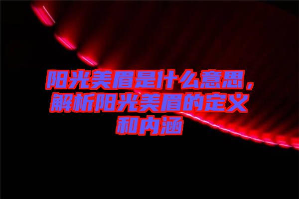 陽(yáng)光美眉是什么意思，解析陽(yáng)光美眉的定義和內(nèi)涵