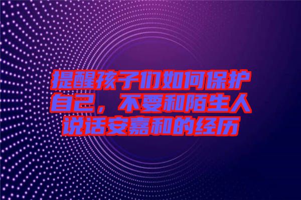 提醒孩子們?nèi)绾伪Ｗo(hù)自己，不要和陌生人說(shuō)話(huà)安嘉和的經(jīng)歷