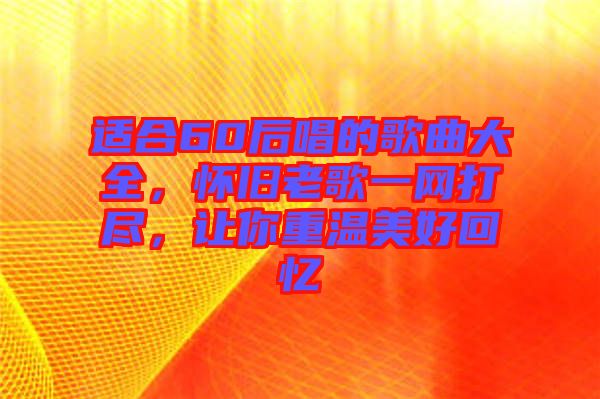 適合60后唱的歌曲大全，懷舊老歌一網(wǎng)打盡，讓你重溫美好回憶