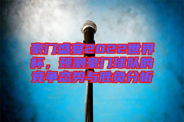 豪門(mén)盛宴2022世界杯，預(yù)測(cè)豪門(mén)球隊(duì)的競(jìng)爭(zhēng)態(tài)勢(shì)與勝負(fù)分析