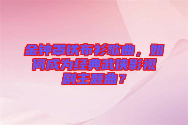 金鐘罩鐵布衫歌曲，如何成為經(jīng)典武俠影視劇主題曲？