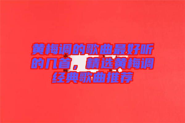 黃梅調(diào)的歌曲最好聽的幾首，精選黃梅調(diào)經(jīng)典歌曲推薦