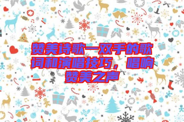 贊美詩歌一雙手的歌詞和演唱技巧，唱響贊美之聲