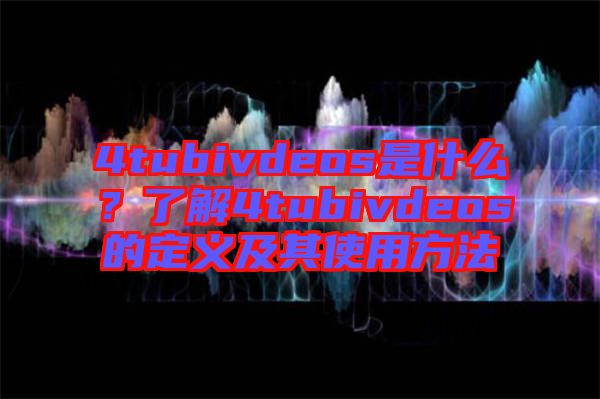 4tubivdeos是什么？了解4tubivdeos的定義及其使用方法
