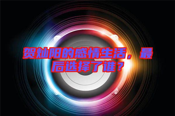 賀燦陽(yáng)的感情生活，最后選擇了誰(shuí)？