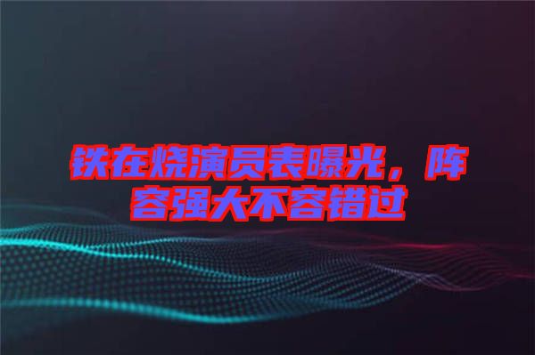 鐵在燒演員表曝光，陣容強(qiáng)大不容錯過