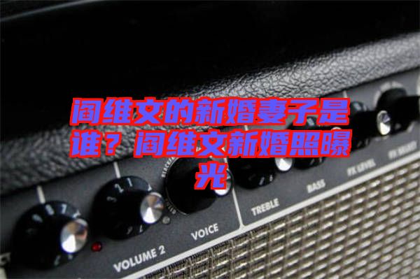 閻維文的新婚妻子是誰？閻維文新婚照曝光