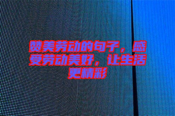 贊美勞動的句子，感受勞動美好，讓生活更精彩