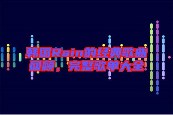 韓國(guó)Rain的經(jīng)典歌曲回顧，完整歌單大全
