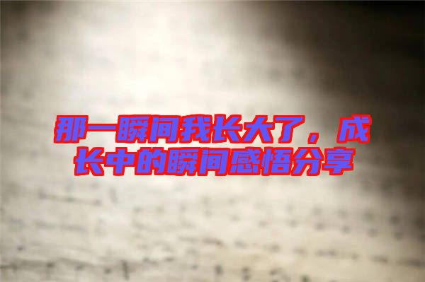 那一瞬間我長(zhǎng)大了，成長(zhǎng)中的瞬間感悟分享