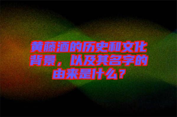 黃藤酒的歷史和文化背景，以及其名字的由來是什么？