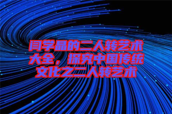 閆學(xué)晶的二人轉(zhuǎn)藝術(shù)大全，探究中國(guó)傳統(tǒng)文化之二人轉(zhuǎn)藝術(shù)