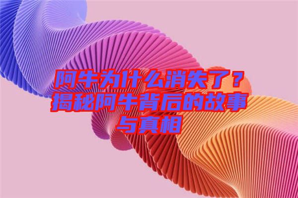 阿牛為什么消失了？揭秘阿牛背后的故事與真相