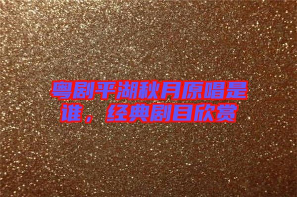 粵劇平湖秋月原唱是誰，經(jīng)典劇目欣賞