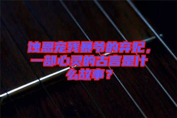 蝕恩寵殘暴爺?shù)臈夊?，一部心靈的古言是什么故事？