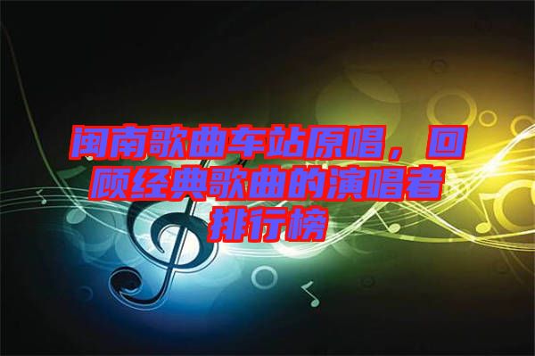 閩南歌曲車站原唱，回顧經(jīng)典歌曲的演唱者排行榜