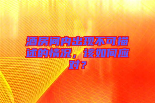 酒房間內(nèi)出現(xiàn)不可描述的情況，該如何應(yīng)對？