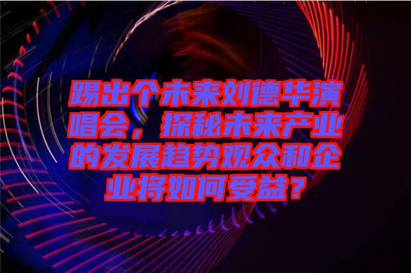 踢出個未來劉德華演唱會，探秘未來產(chǎn)業(yè)的發(fā)展趨勢觀眾和企業(yè)將如何受益？