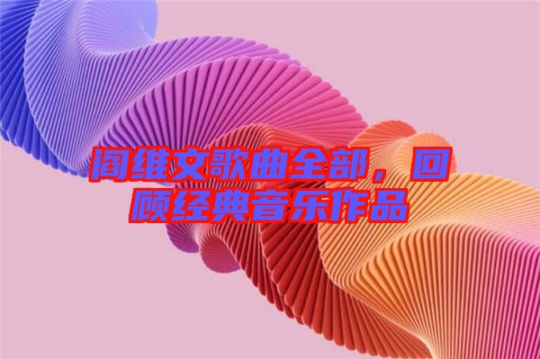閻維文歌曲全部，回顧經(jīng)典音樂作品