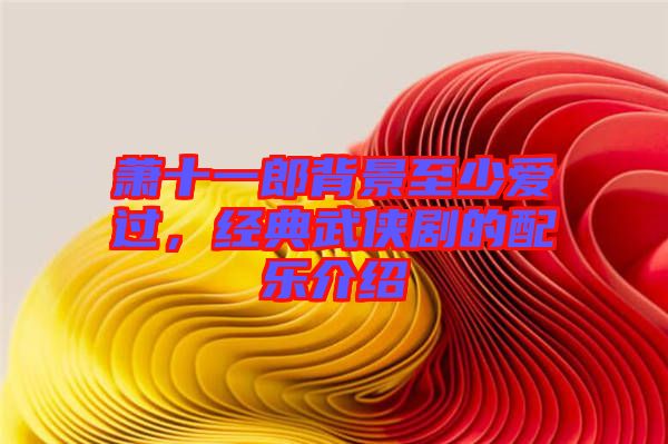 蕭十一郎背景至少愛過，經(jīng)典武俠劇的配樂介紹