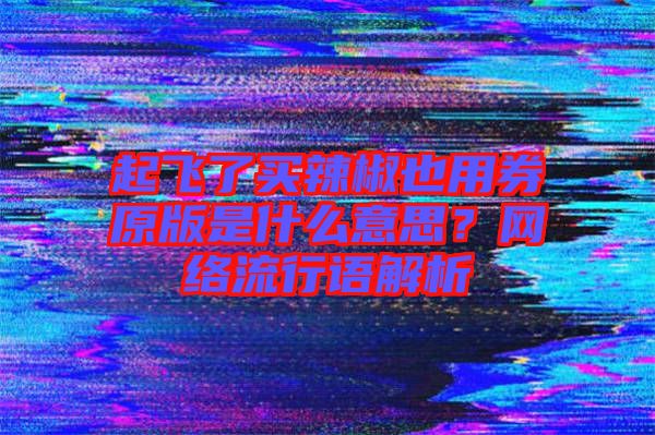 起飛了買辣椒也用券原版是什么意思？網(wǎng)絡(luò)流行語解析